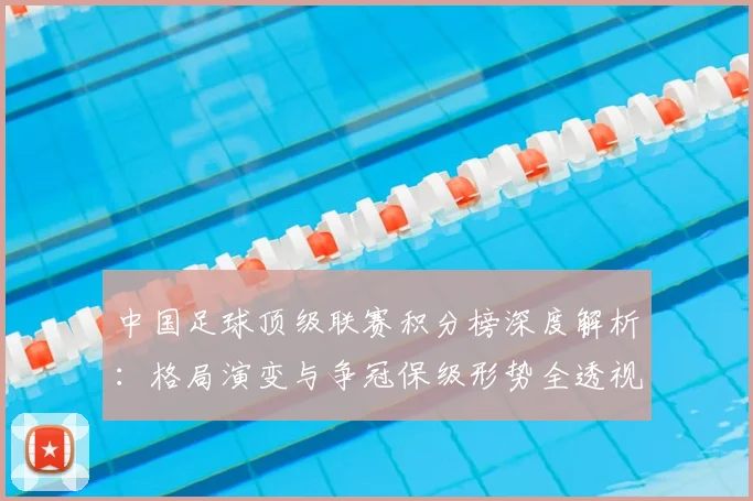 中国足球顶级联赛积分榜深度解析:格局演变与争冠保级形势全透视