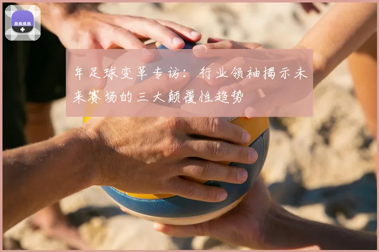 年足球变革专访:行业领袖揭示未来赛场的三大颠覆性趋势