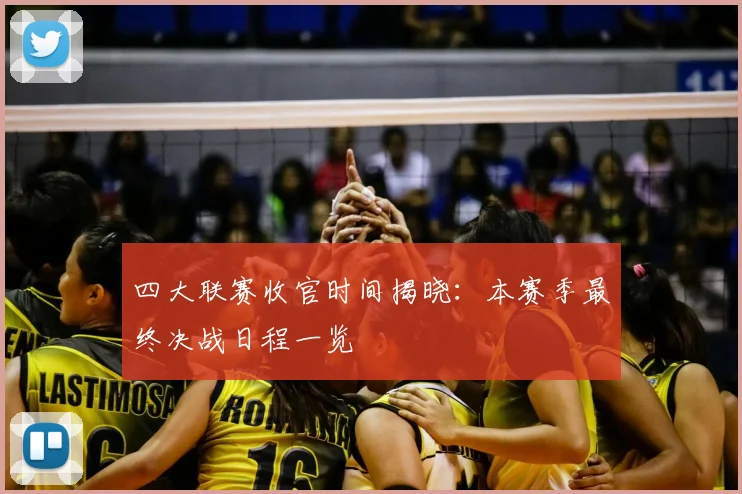 四大联赛收官时间揭晓:本赛季最终决战日程一览