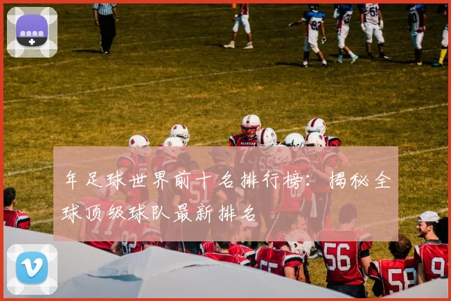 年足球世界前十名排行榜:揭秘全球顶级球队最新排名