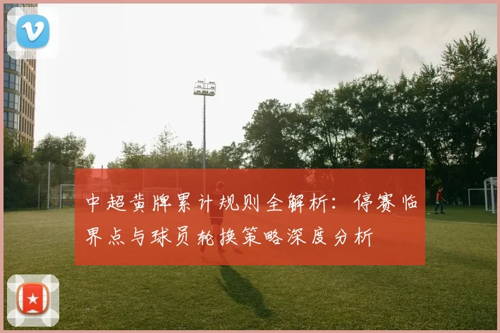 中超黄牌累计规则全解析:停赛临界点与球员轮换策略深度分析