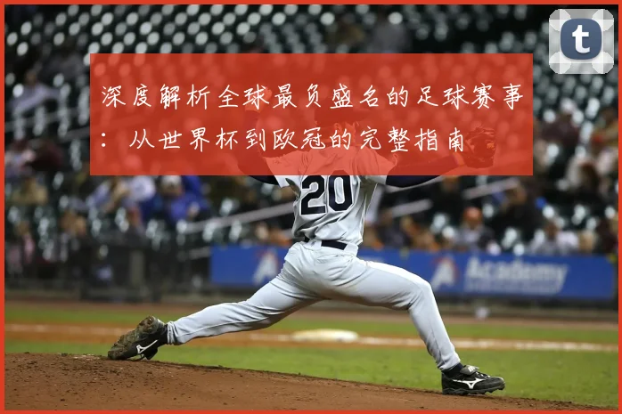 深度解析全球最负盛名的足球赛事：从世界杯到欧冠的完整指南