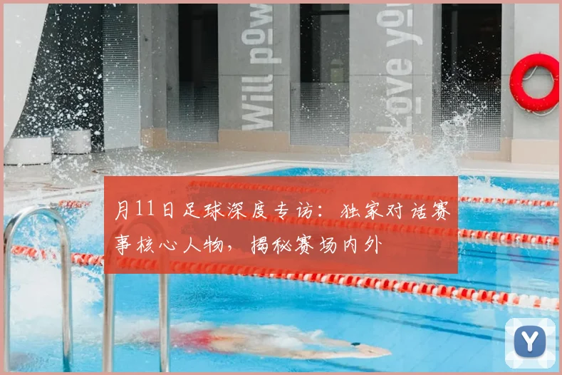 月11日足球深度专访：独家对话赛事核心人物，揭秘赛场内外