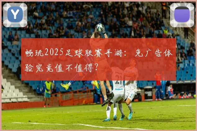 畅玩2025足球联赛手游:免广告体验究竟值不值得?