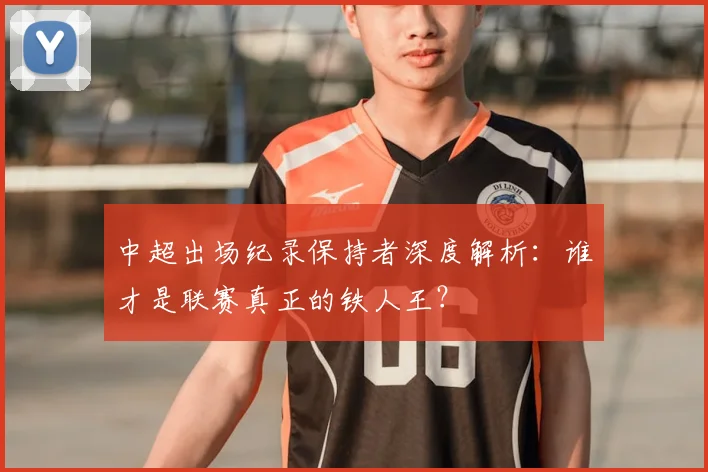 中超出场纪录保持者深度解析:谁才是联赛真正的铁人王?