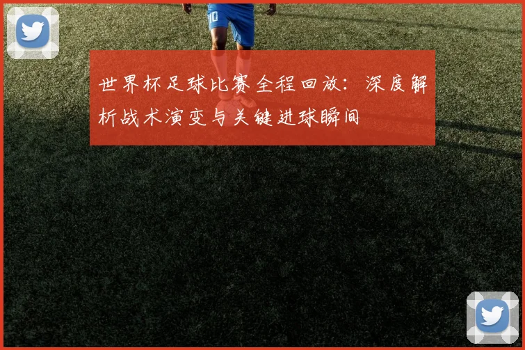世界杯足球比赛全程回放：深度解析战术演变与关键进球瞬间