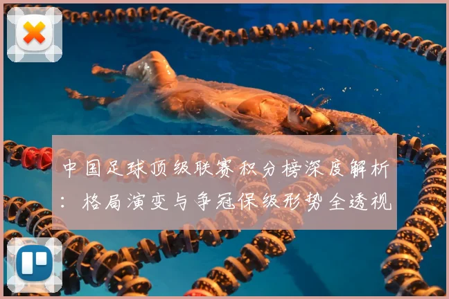中国足球顶级联赛积分榜深度解析：格局演变与争冠保级形势全透视
