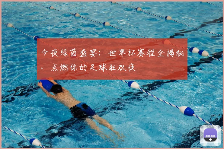 今夜绿茵盛宴:世界杯赛程全揭秘,点燃你的足球狂欢夜