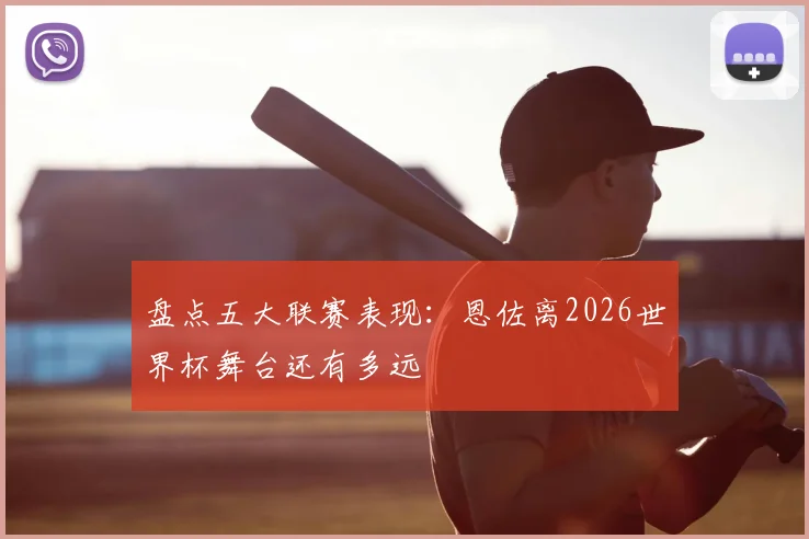 盘点五大联赛表现:恩佐离2026世界杯舞台还有多远