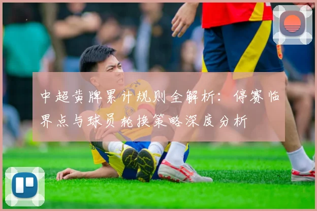 中超黄牌累计规则全解析：停赛临界点与球员轮换策略深度分析