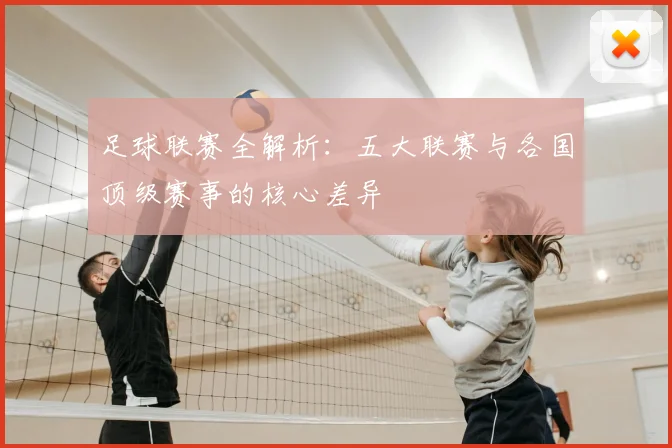 足球联赛全解析:五大联赛与各国顶级赛事的核心差异