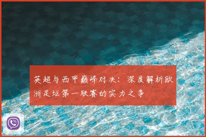 英超与西甲巅峰对决:深度解析欧洲足坛第一联赛的实力之争