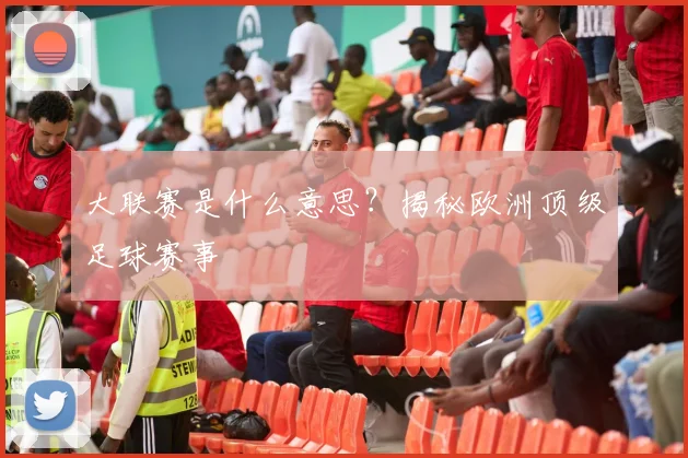 大联赛是什么意思?揭秘欧洲顶级足球赛事