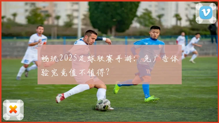 畅玩2025足球联赛手游：免广告体验究竟值不值得？
