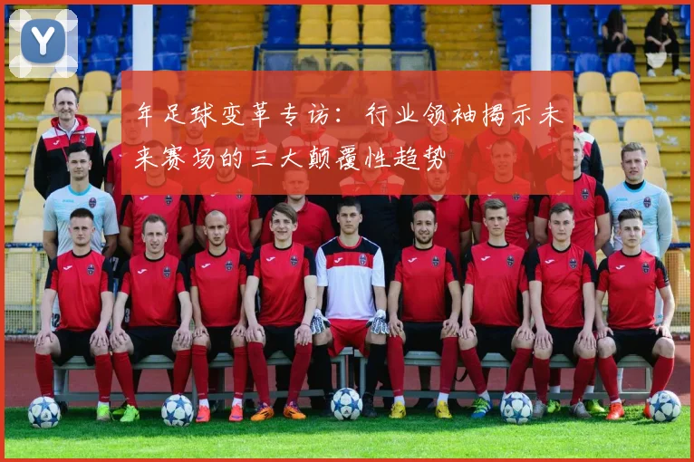 年足球变革专访:行业领袖揭示未来赛场的三大颠覆性趋势