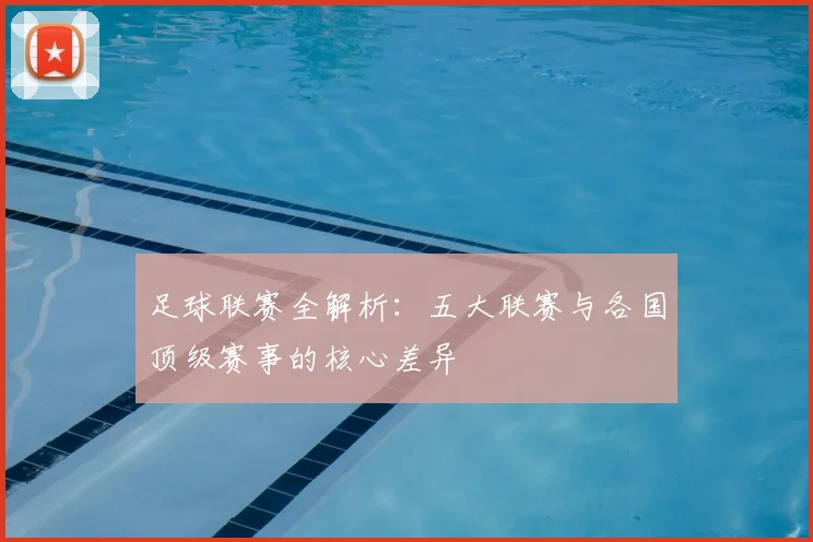 足球联赛全解析:五大联赛与各国顶级赛事的核心差异