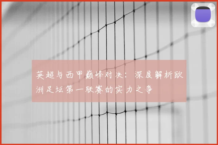 英超与西甲巅峰对决:深度解析欧洲足坛第一联赛的实力之争