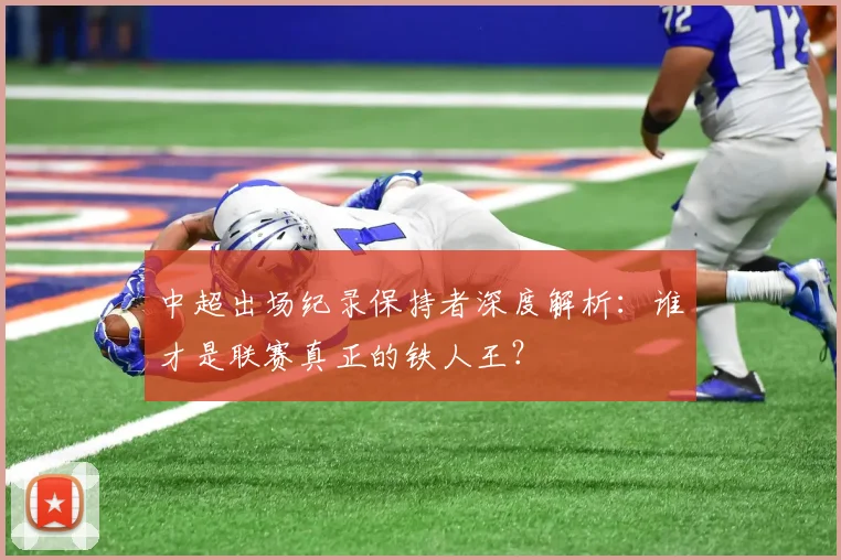 中超出场纪录保持者深度解析:谁才是联赛真正的铁人王?