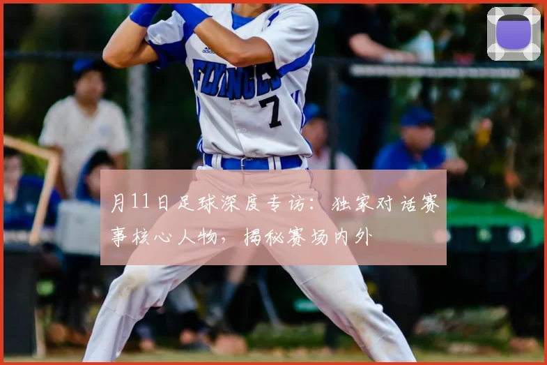 月11日足球深度专访:独家对话赛事核心人物,揭秘赛场内外