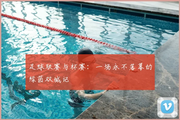 足球联赛与杯赛:一场永不落幕的绿茵双城记